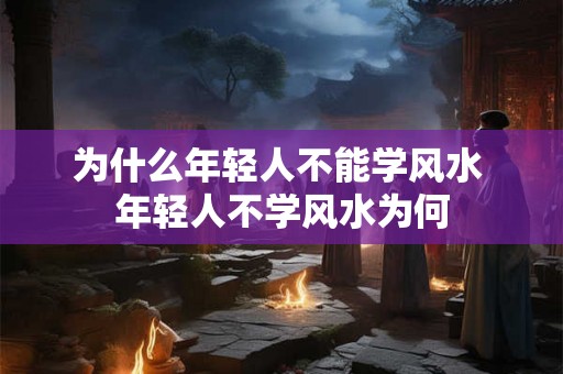 为什么年轻人不能学风水 年轻人不学风水为何 为什么年轻人不能学风水 年轻人不学风水为何