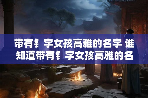带有钅字女孩高雅的名字 谁知道带有钅字女孩高雅的名字