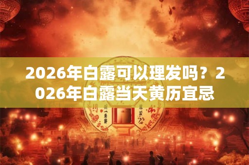 2026年白露可以理发吗？2026年白露当天黄历宜忌