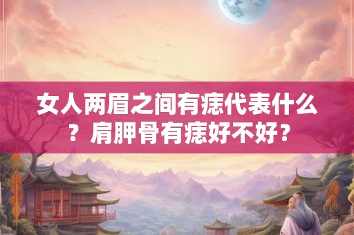 女人两眉之间有痣代表什么？肩胛骨有痣好不好？