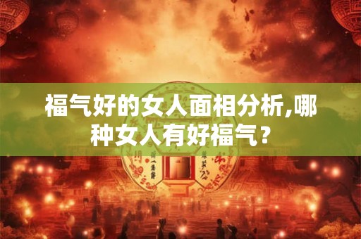 福气好的女人面相分析,哪种女人有好福气？