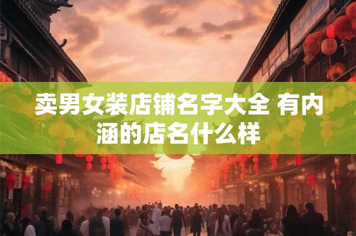 卖男女装店铺名字大全 有内涵的店名什么样 卖男女装店铺名字大全 有内涵的店名什么样