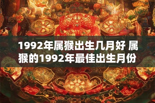 1992年属猴出生几月好 属猴的1992年最佳出生月份 1992年属猴出生几月好 属猴的1992年最佳出生月份