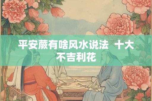 平安蕨有啥风水说法  十大不吉利花