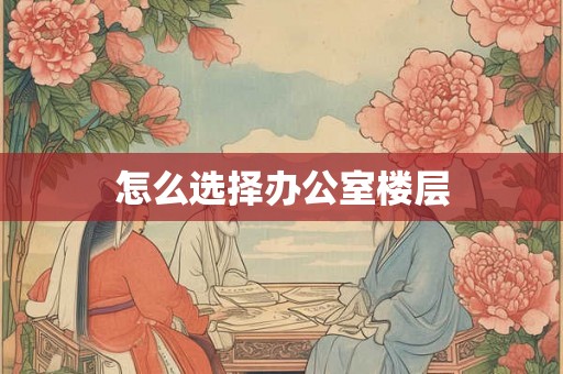 怎么选择办公室楼层