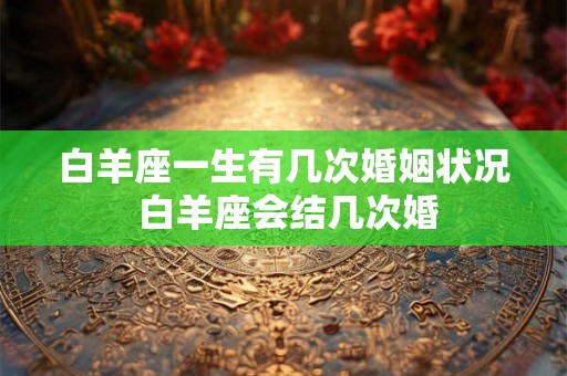 白羊座一生有几次婚姻状况 白羊座会结几次婚 白羊座一生有几次婚姻状况 白羊座会结几次婚