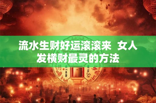 流水生财好运滚滚来  女人发横财最灵的方法
