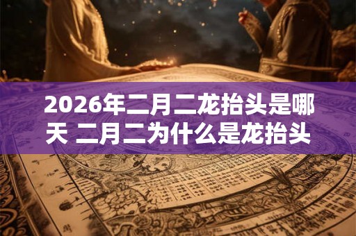 2026年二月二龙抬头是哪天 二月二为什么是龙抬头