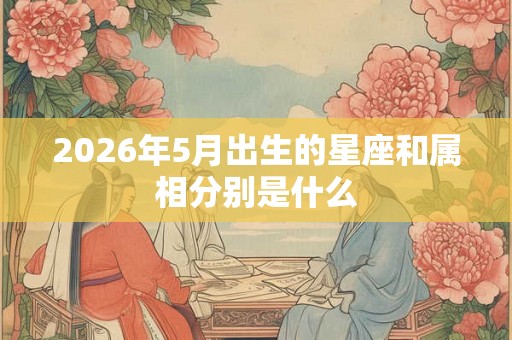 2026年5月出生的星座和属相分别是什么 2026年5月出生的星座和属相分别是什么
