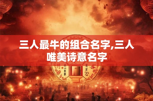 三人最牛的组合名字,三人唯美诗意名字 三人最牛的组合名字,三人唯美诗意名字