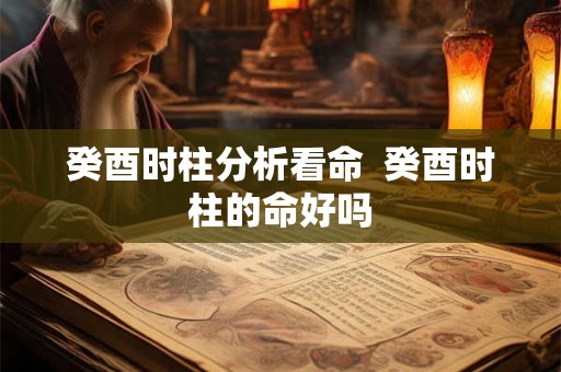 癸酉时柱分析看命  癸酉时柱的命好吗