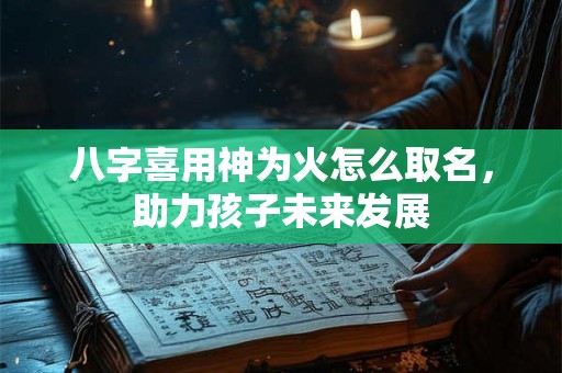 八字喜用神为火怎么取名，助力孩子未来发展