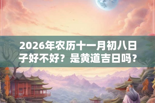 2026年农历十一月初八日子好不好?是黄道吉日吗? 2026年农历十一月初八日子好不好?是黄道吉日吗?