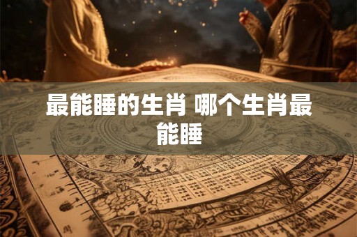 最能睡的生肖 哪个生肖最能睡