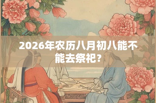 2026年农历八月初八能不能去祭祀？