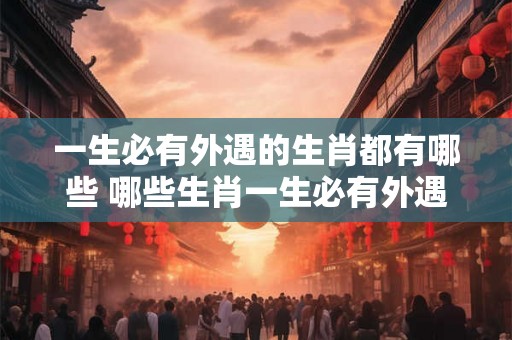 一生必有外遇的生肖都有哪些 哪些生肖一生必有外遇