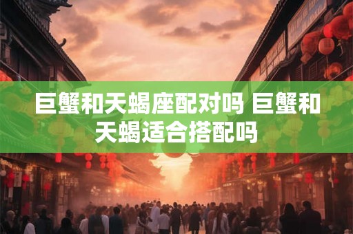 巨蟹和天蝎座配对吗 巨蟹和天蝎适合搭配吗