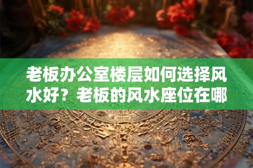 老板办公室楼层如何选择风水好?老板的风水座位在哪里? 老板办公室楼层如何选择风水好?老板的风水座位在哪里?