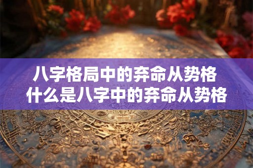 八字格局中的弃命从势格 什么是八字中的弃命从势格