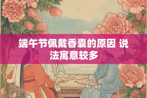 端午节佩戴香囊的原因 说法寓意较多