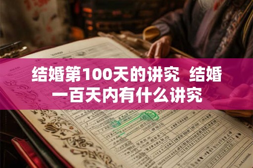 结婚第100天的讲究  结婚一百天内有什么讲究