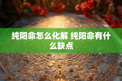 纯阳命怎么化解 纯阳命有什么缺点