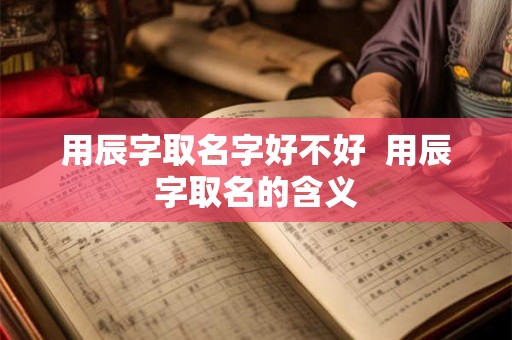 用辰字取名字好不好  用辰字取名的含义
