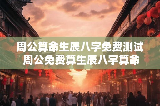 周公算命生辰八字免费测试 周公免费算生辰八字算命