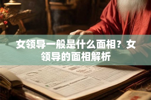女领导一般是什么面相?女领导的面相解析 女领导一般是什么面相?女领导的面相解析