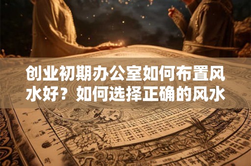 创业初期办公室如何布置风水好？如何选择正确的风水物件？