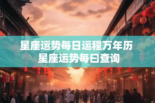 星座运势每日运程万年历 星座运势每曰查询 星座运势每日运程万年历 星座运势每曰查询