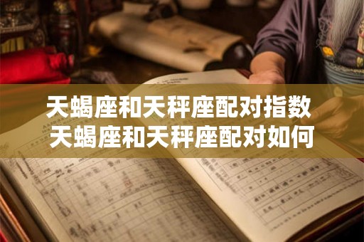 天蝎座和天秤座配对指数 天蝎座和天秤座配对如何