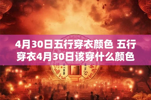 4月30日五行穿衣颜色 五行穿衣4月30日该穿什么颜色 4月30日五行穿衣颜色 五行穿衣4月30日该穿什么颜色