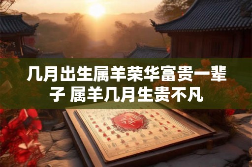 几月出生属羊荣华富贵一辈子 属羊几月生贵不凡