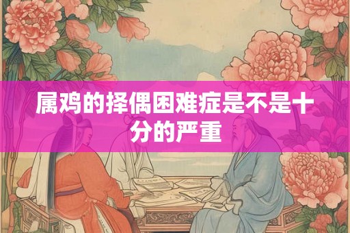 属鸡的择偶困难症是不是十分的严重