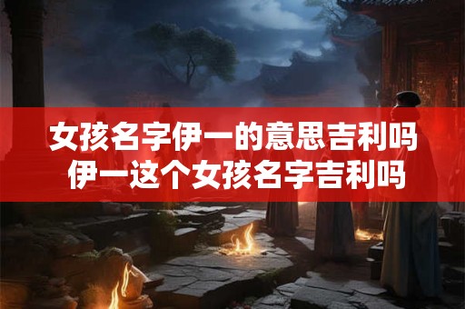 女孩名字伊一的意思吉利吗 伊一这个女孩名字吉利吗