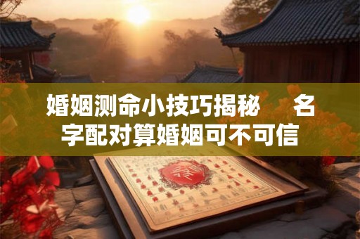 婚姻测命小技巧揭秘     名字配对算婚姻可不可信