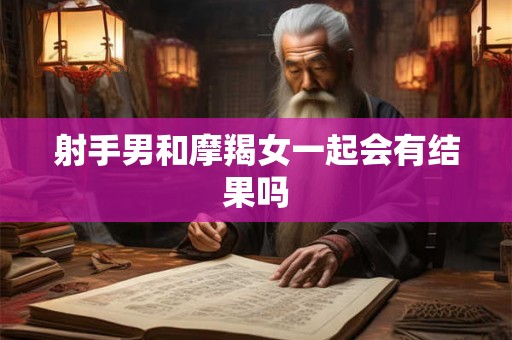 射手男和摩羯女一起会有结果吗