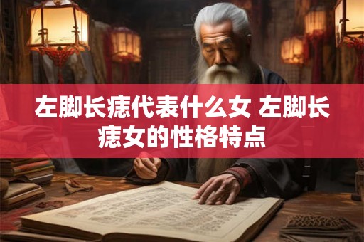 左脚长痣代表什么女 左脚长痣女的性格特点