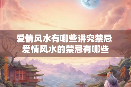 爱情风水有哪些讲究禁忌 爱情风水的禁忌有哪些