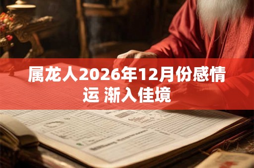 属龙人2026年12月份感情运 渐入佳境