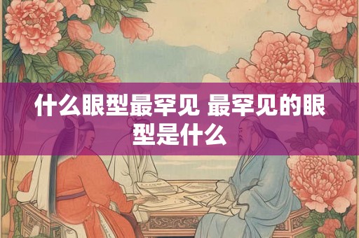 什么眼型最罕见 最罕见的眼型是什么