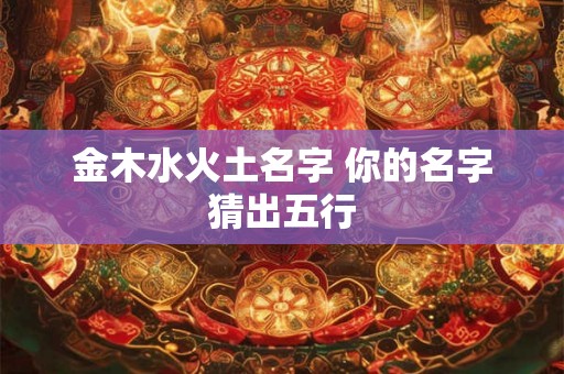 金木水火土名字 你的名字猜出五行