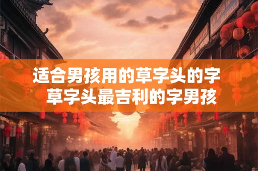 适合男孩用的草字头的字  草字头最吉利的字男孩