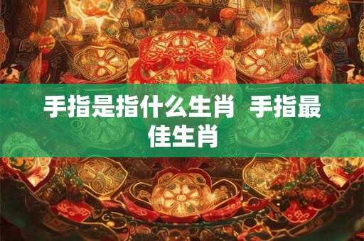 手指是指什么生肖 手指最佳生肖 手指是指什么生肖 手指最佳生肖