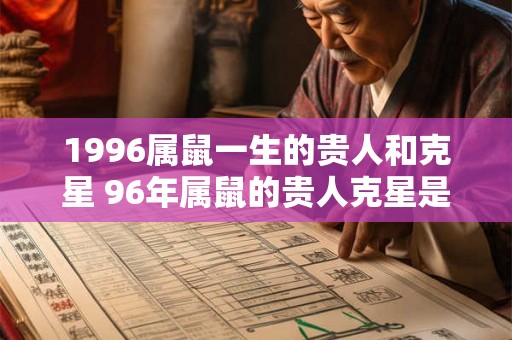 1996属鼠一生的贵人和克星 96年属鼠的贵人克星是谁