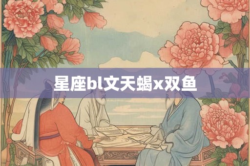 星座bl文天蝎x双鱼 星座bl文天蝎x双鱼