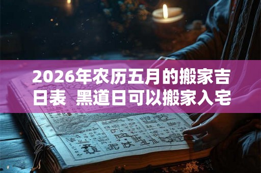 2026年农历五月的搬家吉日表 黑道日可以搬家入宅吗 2026年农历五月的搬家吉日表 黑道日可以搬家入宅吗
