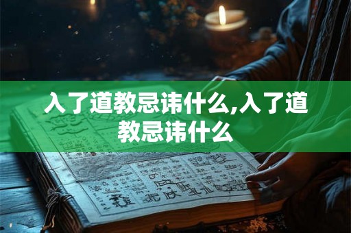 入了道教忌讳什么,入了道教忌讳什么 入了道教忌讳什么,入了道教忌讳什么