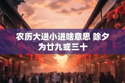 农历大进小进啥意思 除夕为廿九或三十 农历大进小进啥意思 除夕为廿九或三十